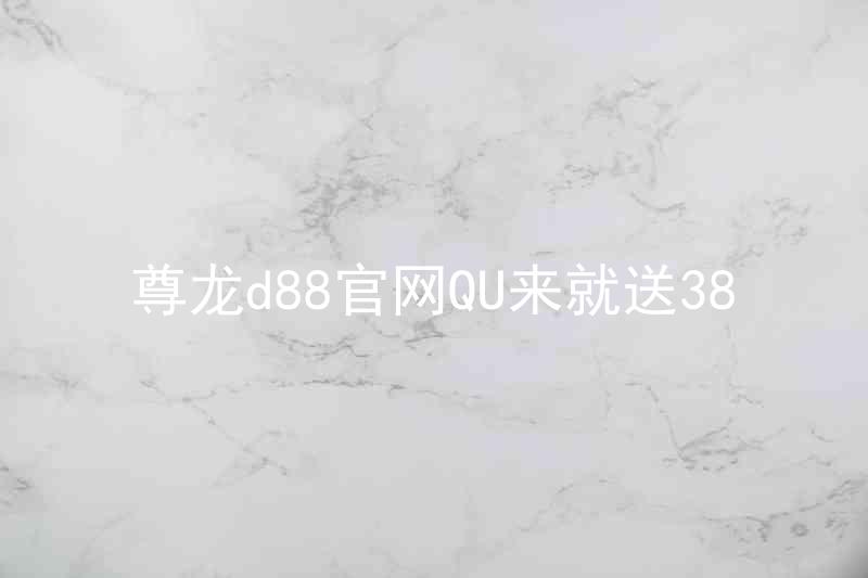 尊龙d88官网QU来就送38