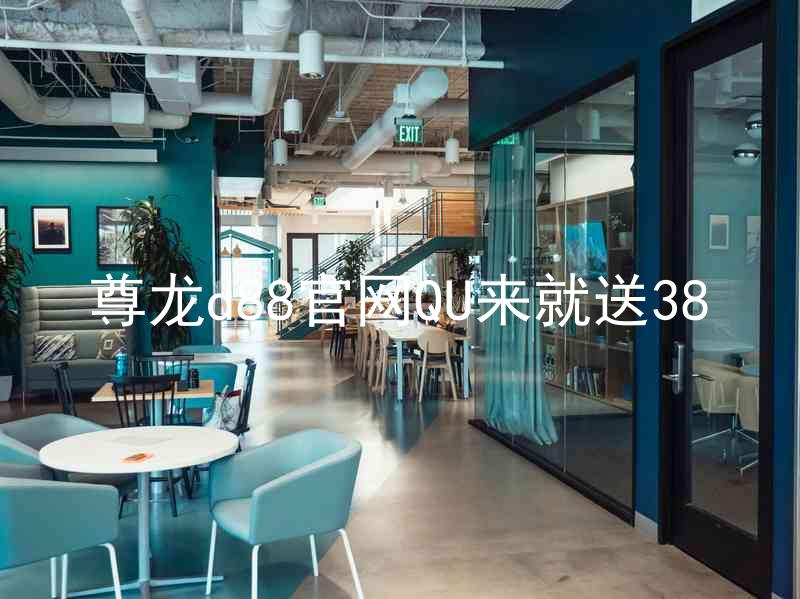 尊龙d88官网QU来就送38
