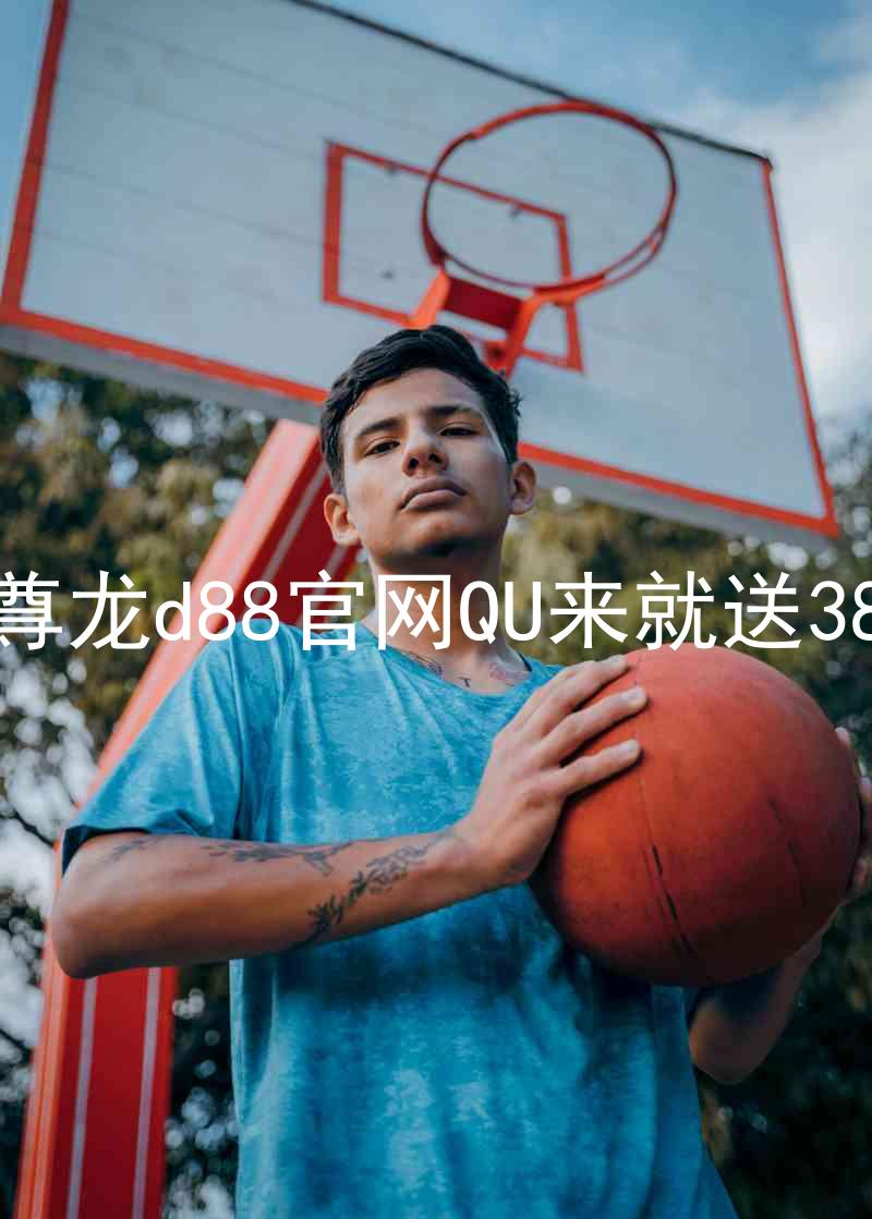 尊龙d88官网QU来就送38