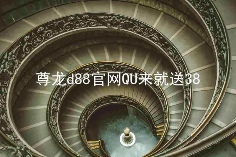 尊龙d88官网QU来就送38